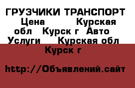 ГРУЗЧИКИ ТРАНСПОРТ › Цена ­ 225 - Курская обл., Курск г. Авто » Услуги   . Курская обл.,Курск г.